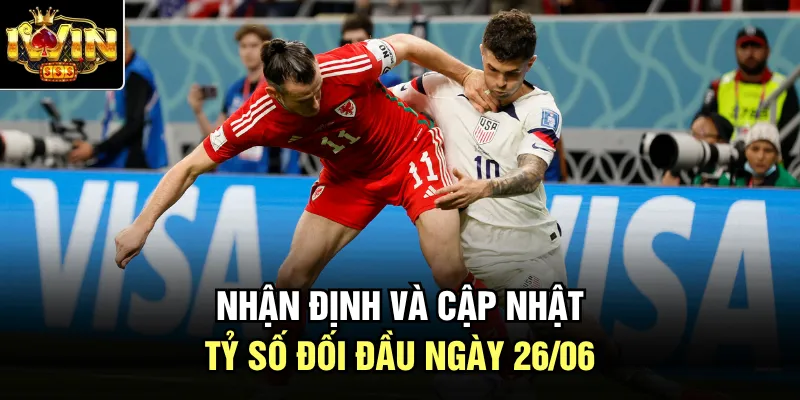 Nhận định và cập nhật tỷ số đối đầu ngày 26/06