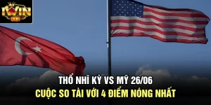 Thổ Nhĩ Kỳ Vs Mỹ 26/06 - Cuộc So Tài Với 4 Điểm Nóng Nhất